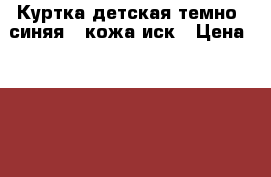 Куртка детская темно- синяя , кожа иск › Цена ­ 1 500 - Красноярский край, Красноярск г. Дети и материнство » Детская одежда и обувь   . Красноярский край,Красноярск г.